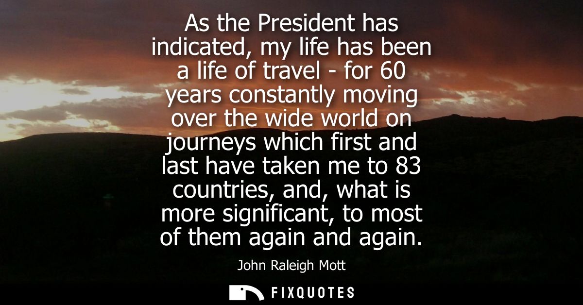 As the President has indicated, my life has been a life of travel - for 60 years constantly moving over the wide world o