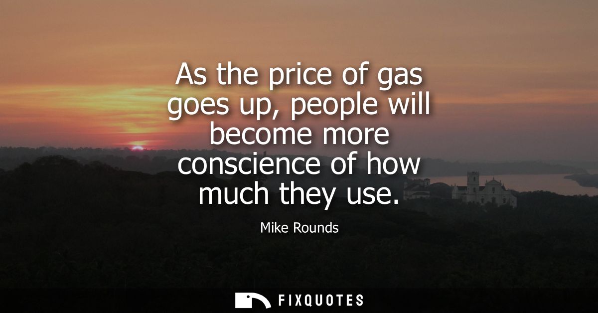 As the price of gas goes up, people will become more conscience of how much they use