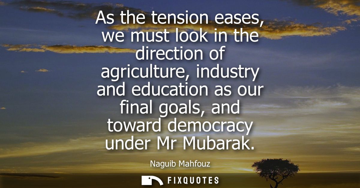 As the tension eases, we must look in the direction of agriculture, industry and education as our final goals, and towar