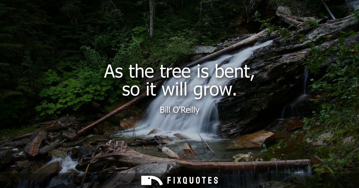 As the tree is bent, so it will grow