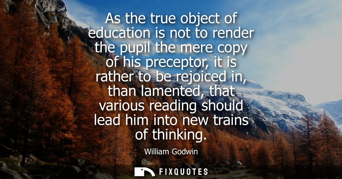 As the true object of education is not to render the pupil the mere copy of his preceptor, it is rather to be rejoiced i
