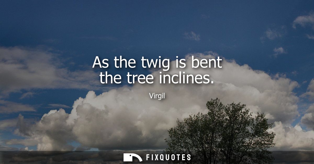 As the twig is bent the tree inclines