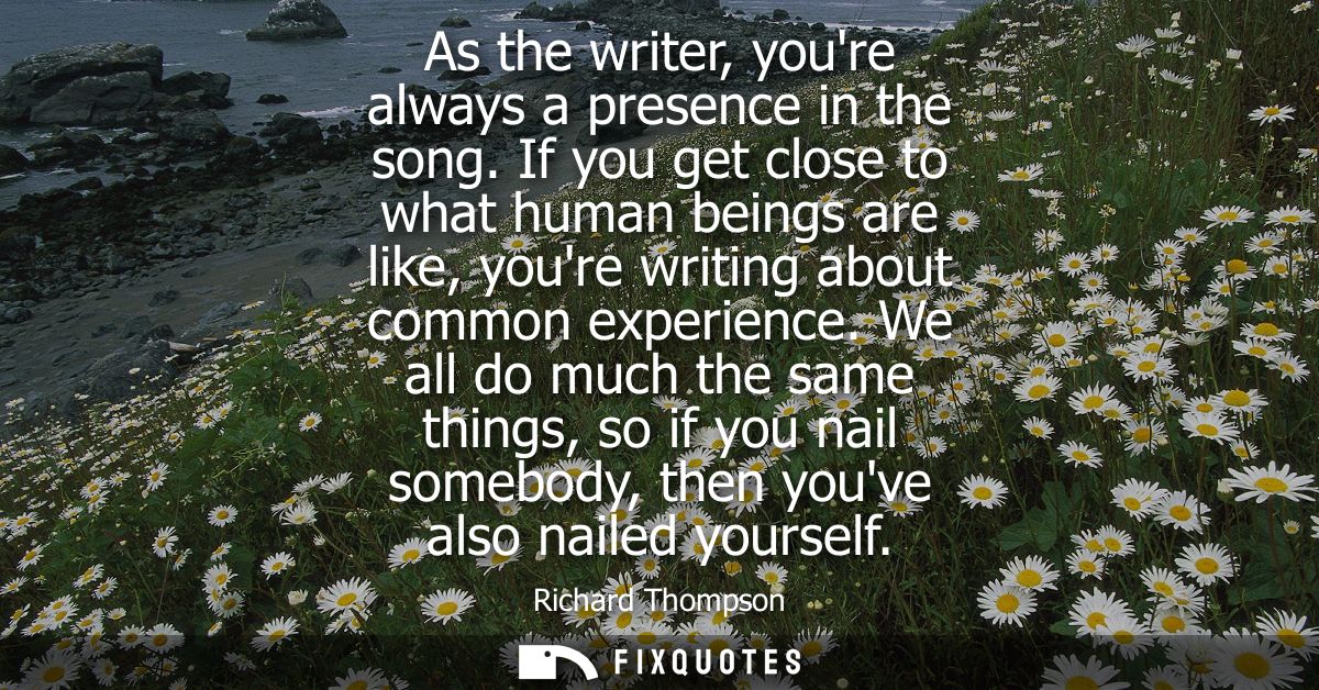 As the writer, youre always a presence in the song. If you get close to what human beings are like, youre writing about 