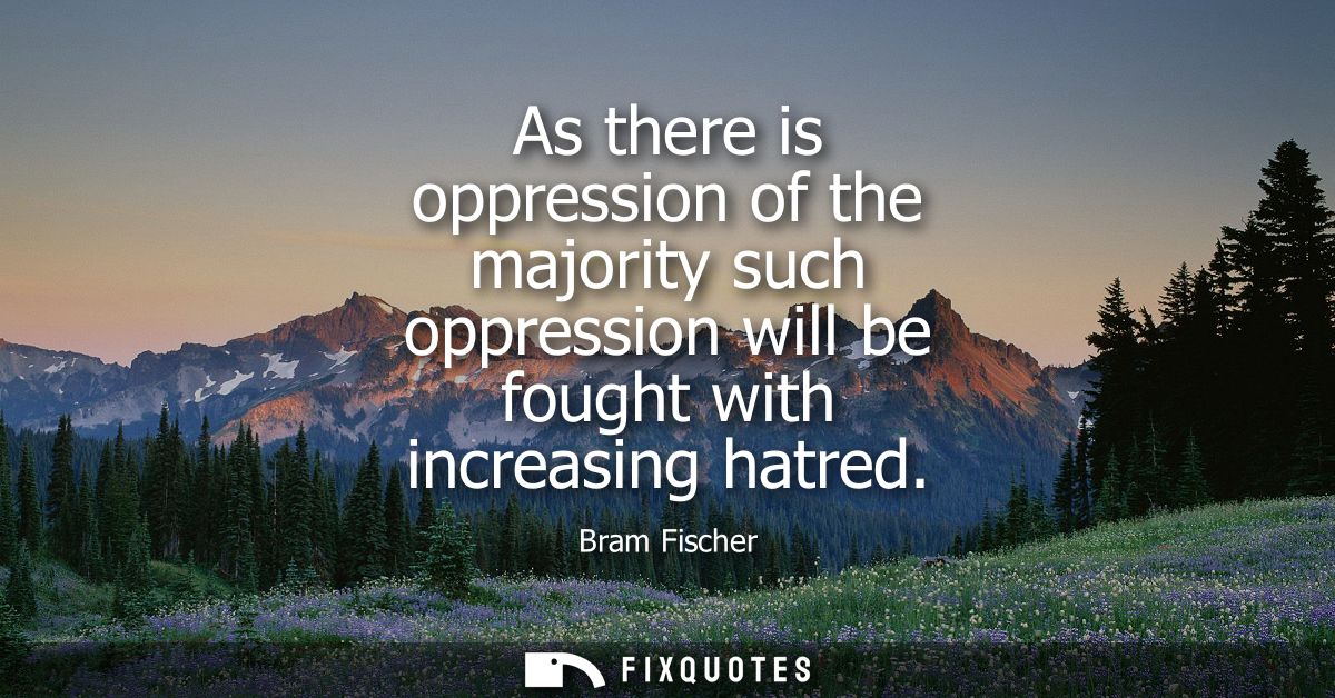 As there is oppression of the majority such oppression will be fought with increasing hatred