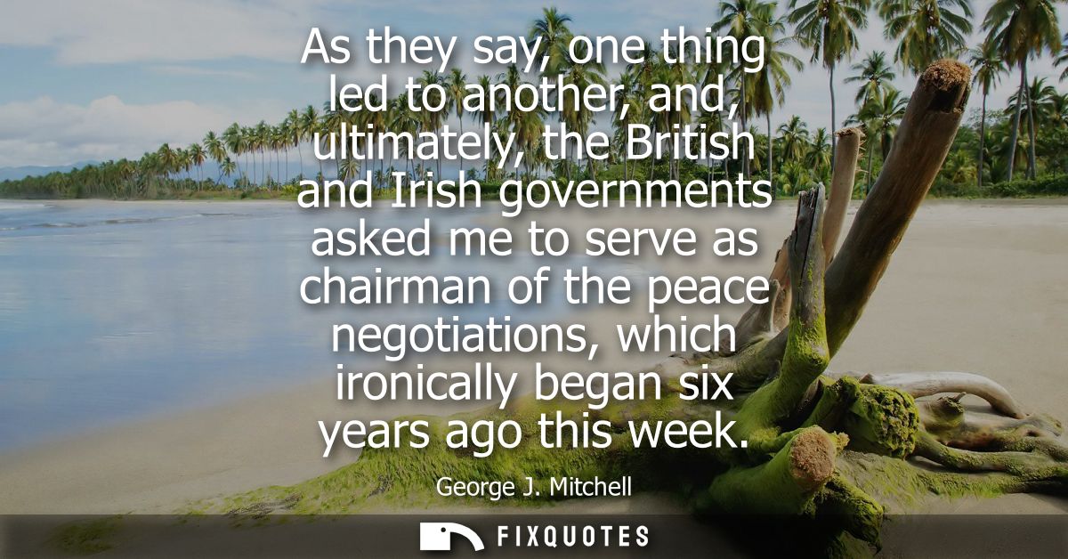 As they say, one thing led to another, and, ultimately, the British and Irish governments asked me to serve as chairman 