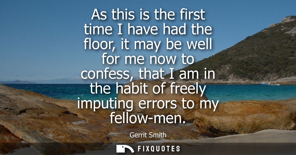As this is the first time I have had the floor, it may be well for me now to confess, that I am in the habit of freely i