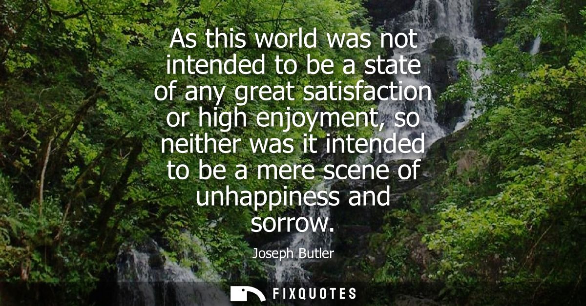 As this world was not intended to be a state of any great satisfaction or high enjoyment, so neither was it intended to 
