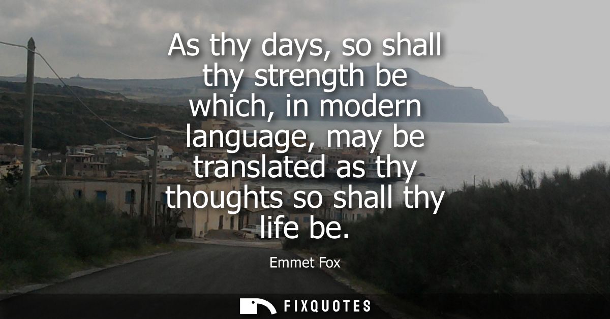 As thy days, so shall thy strength be which, in modern language, may be translated as thy thoughts so shall thy life be