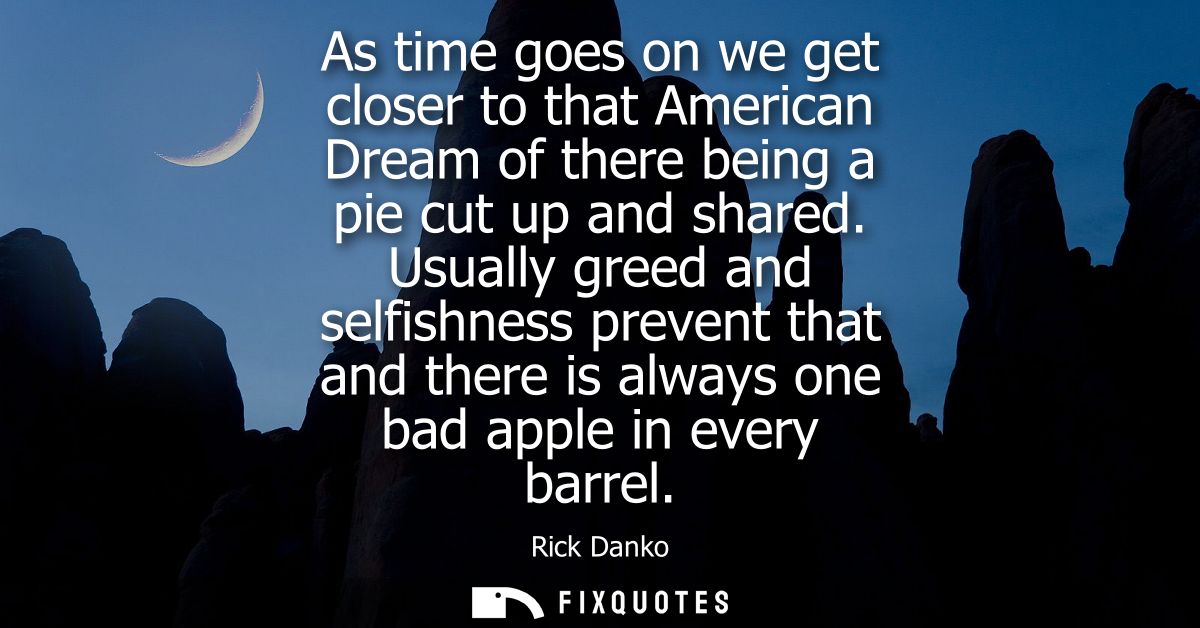 As time goes on we get closer to that American Dream of there being a pie cut up and shared. Usually greed and selfishne