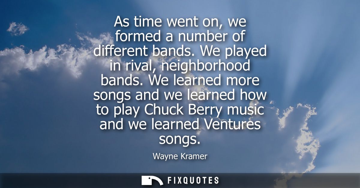 As time went on, we formed a number of different bands. We played in rival, neighborhood bands. We learned more songs an