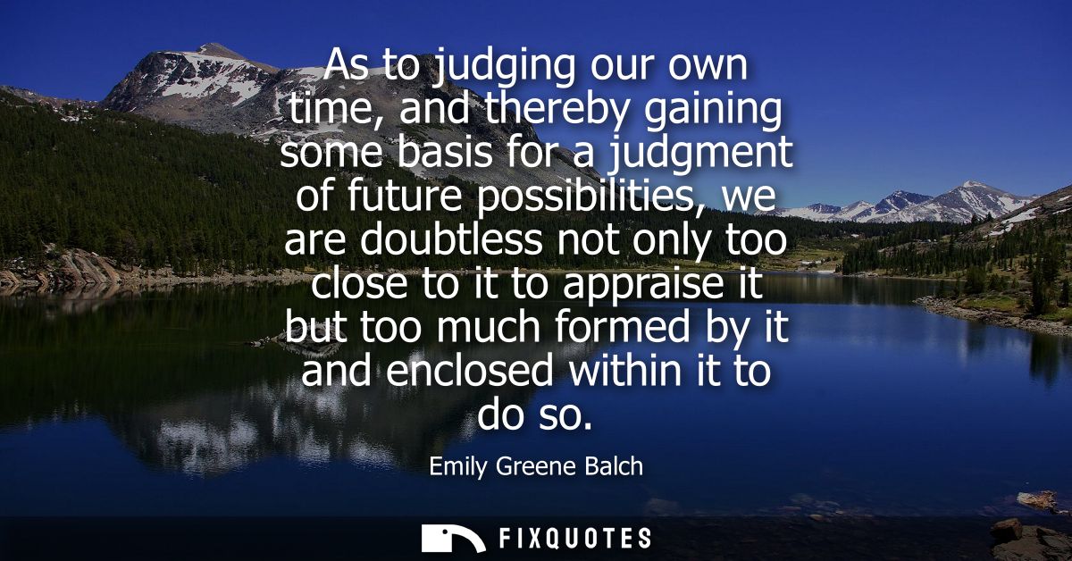 As to judging our own time, and thereby gaining some basis for a judgment of future possibilities, we are doubtless not 