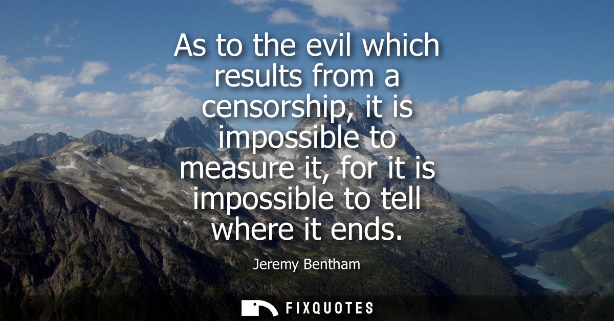 As to the evil which results from a censorship, it is impossible to measure it, for it is impossible to tell where it en