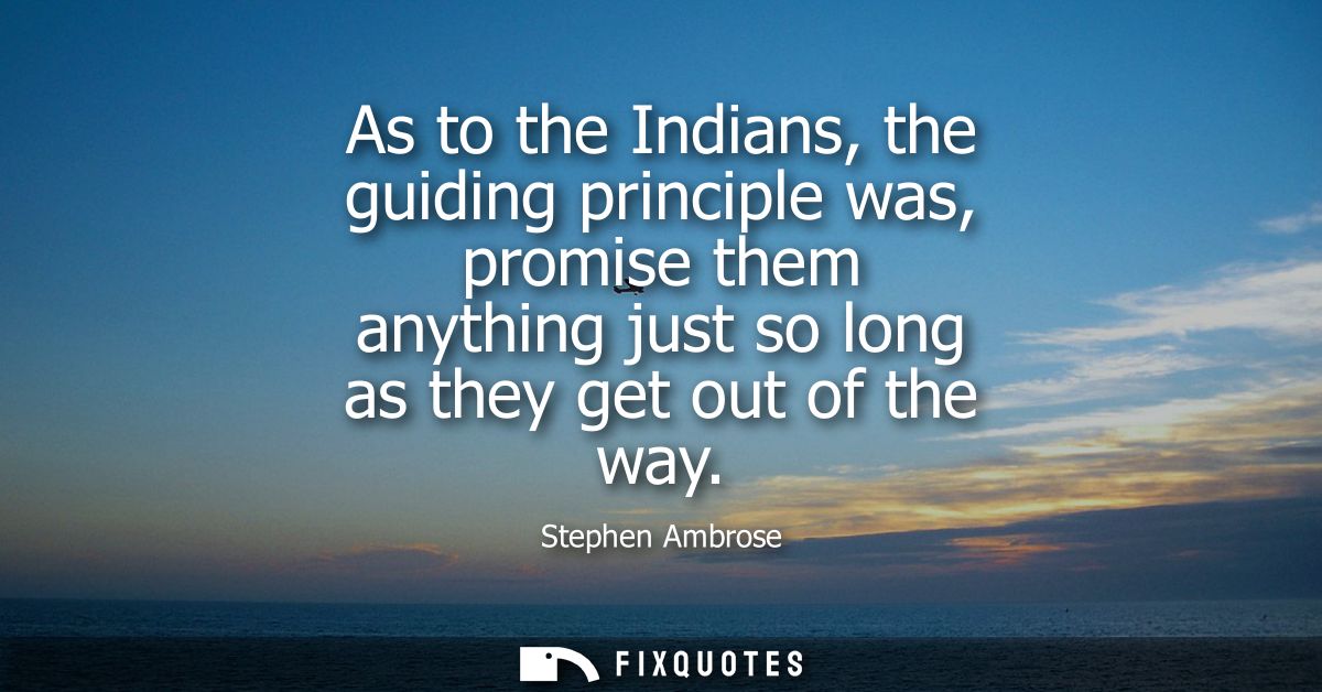 As to the Indians, the guiding principle was, promise them anything just so long as they get out of the way