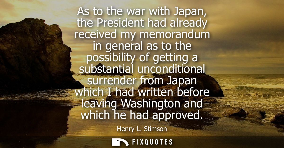 As to the war with Japan, the President had already received my memorandum in general as to the possibility of getting a