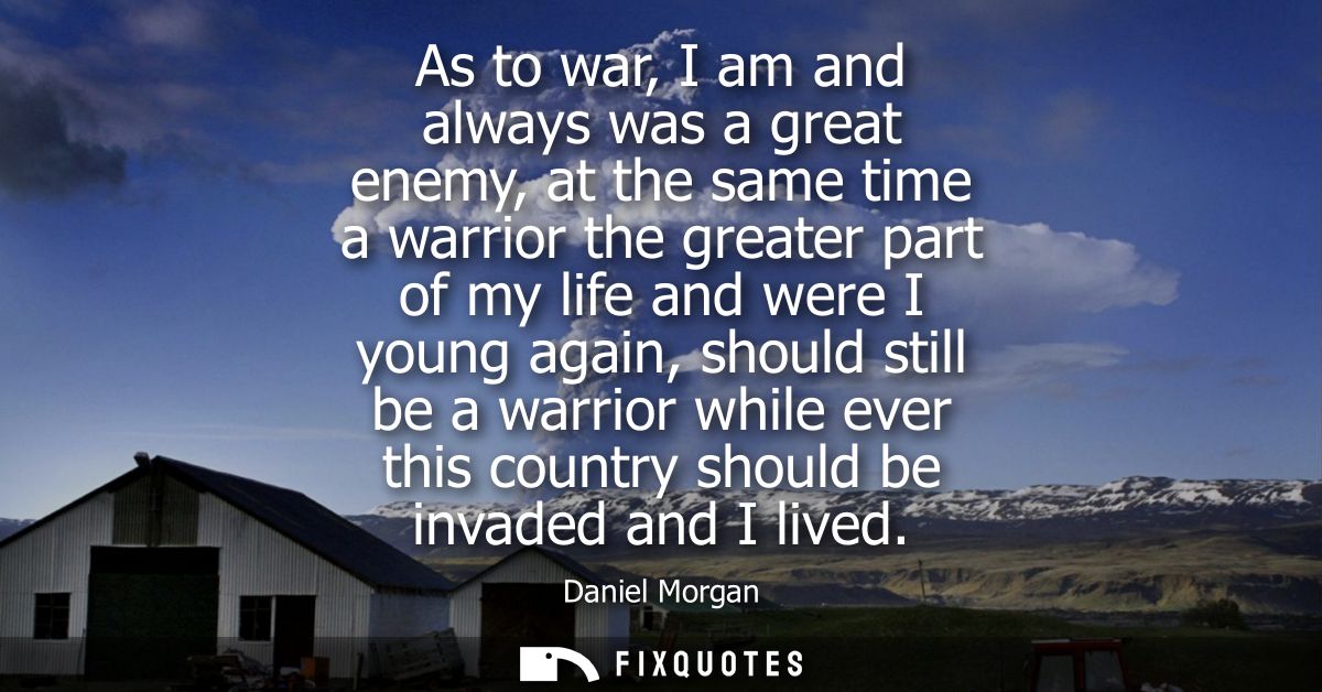 As to war, I am and always was a great enemy, at the same time a warrior the greater part of my life and were I young ag