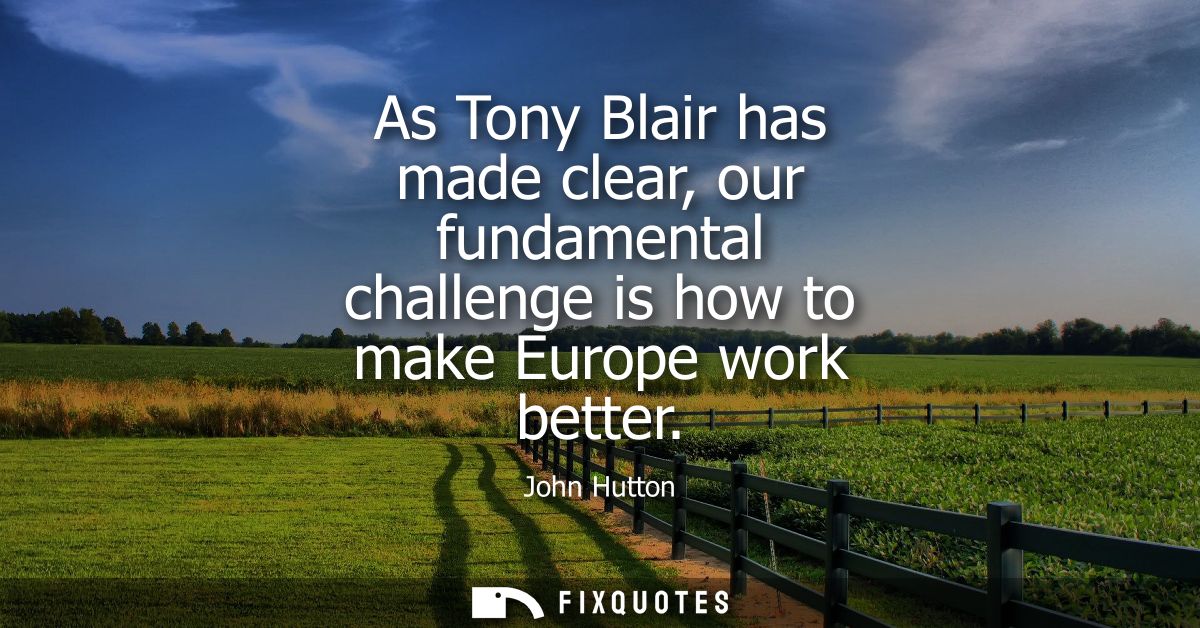 As Tony Blair has made clear, our fundamental challenge is how to make Europe work better - John Hutton