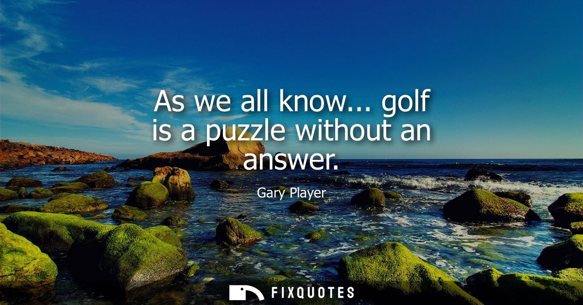 As we all know... golf is a puzzle without an answer