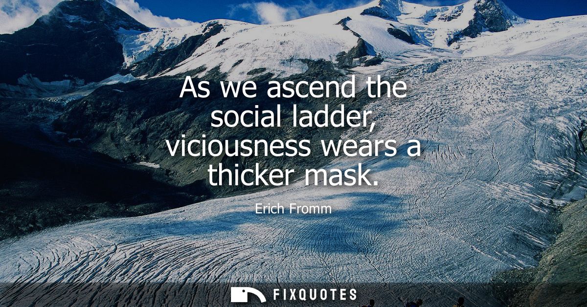 As we ascend the social ladder, viciousness wears a thicker mask