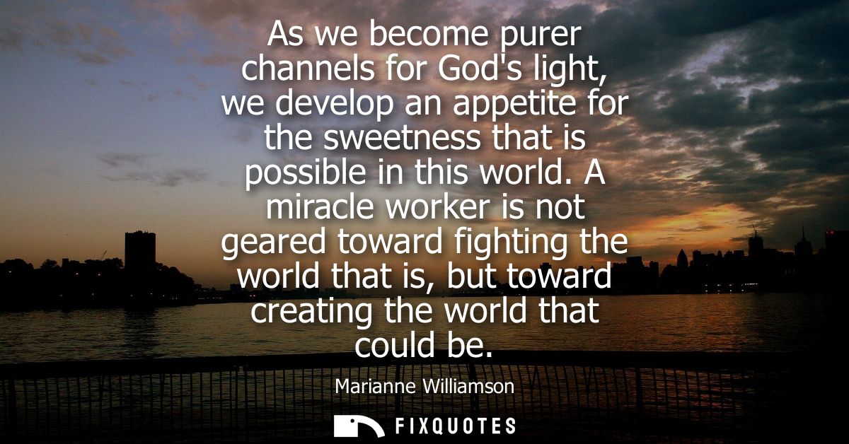 As we become purer channels for Gods light, we develop an appetite for the sweetness that is possible in this world.
