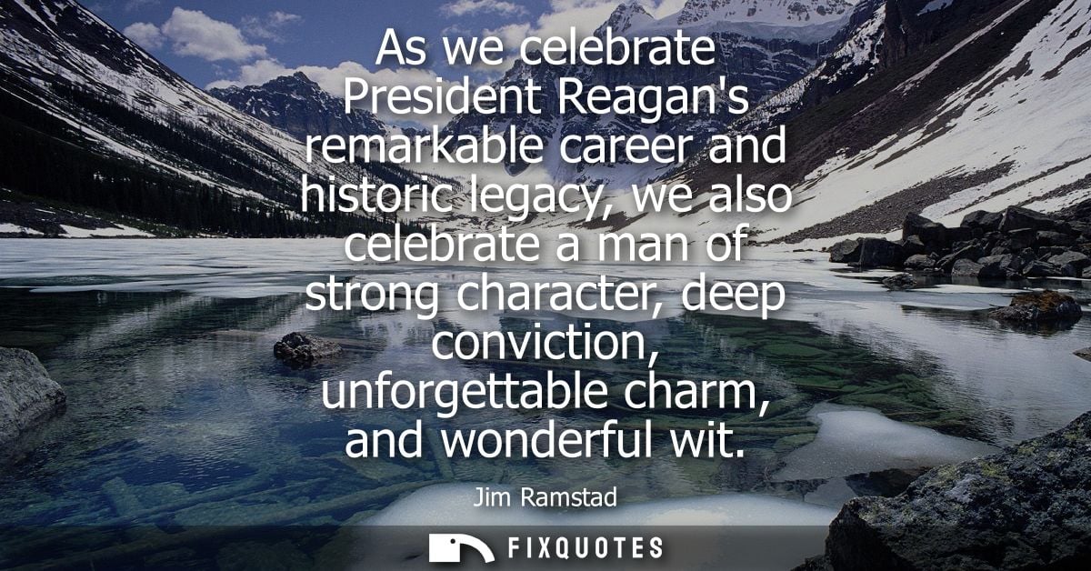 As we celebrate President Reagans remarkable career and historic legacy, we also celebrate a man of strong character, de