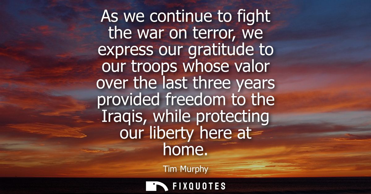 As we continue to fight the war on terror, we express our gratitude to our troops whose valor over the last three years 