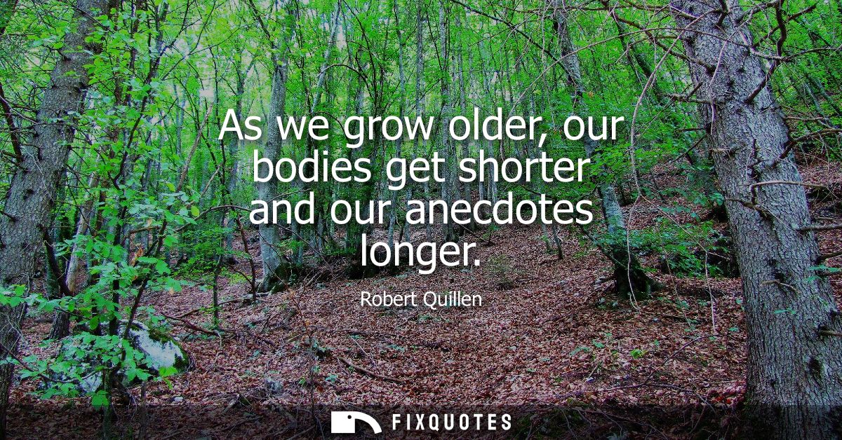 As we grow older, our bodies get shorter and our anecdotes longer