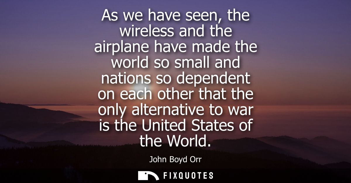 As we have seen, the wireless and the airplane have made the world so small and nations so dependent on each other that 