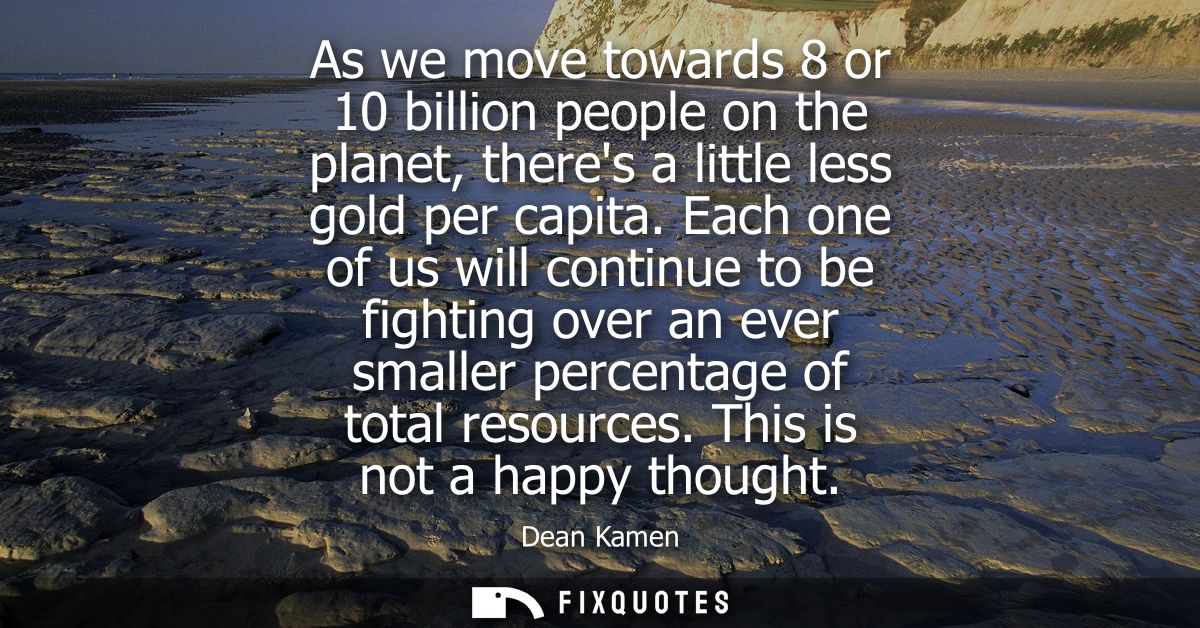 As we move towards 8 or 10 billion people on the planet, theres a little less gold per capita. Each one of us will conti