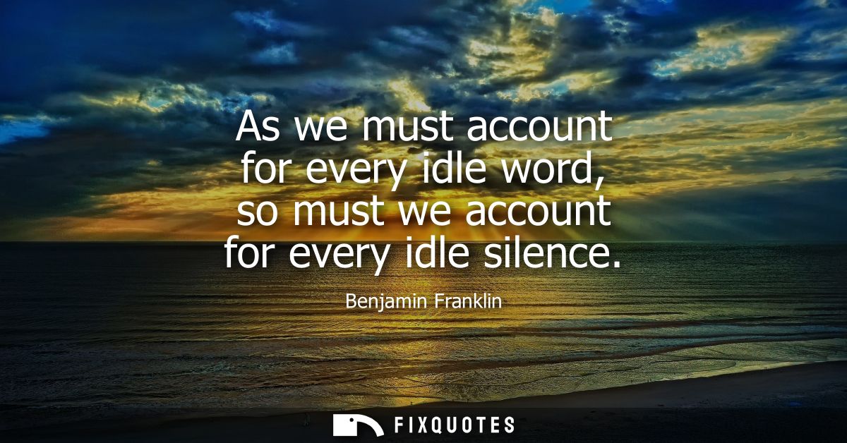 As we must account for every idle word, so must we account for every idle silence
