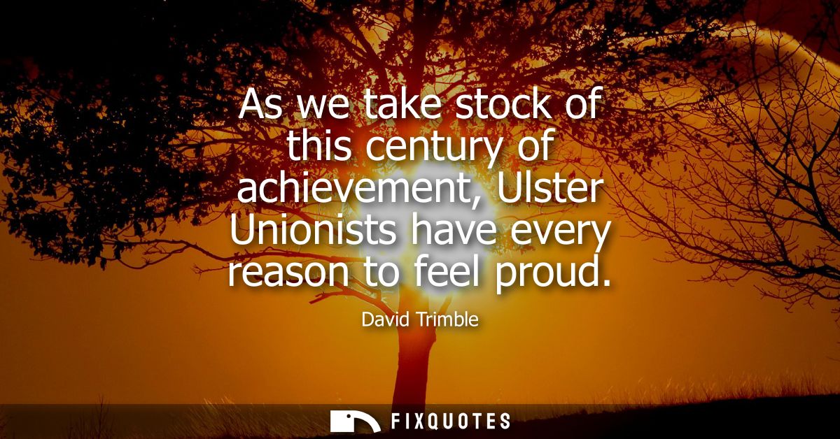 As we take stock of this century of achievement, Ulster Unionists have every reason to feel proud