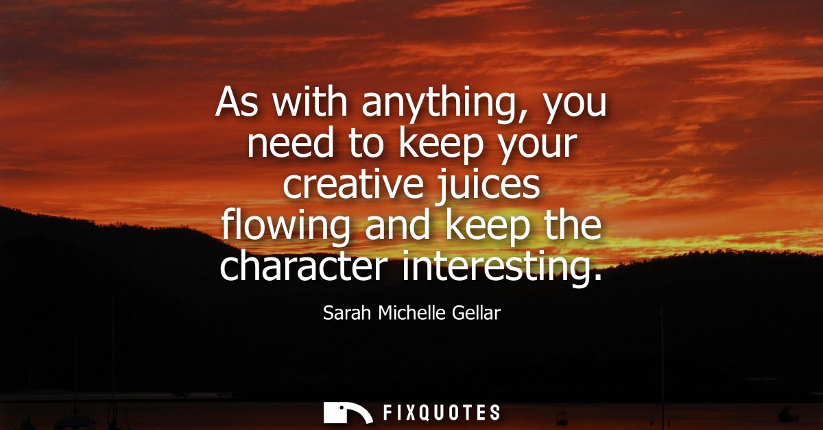 As with anything, you need to keep your creative juices flowing and keep the character interesting