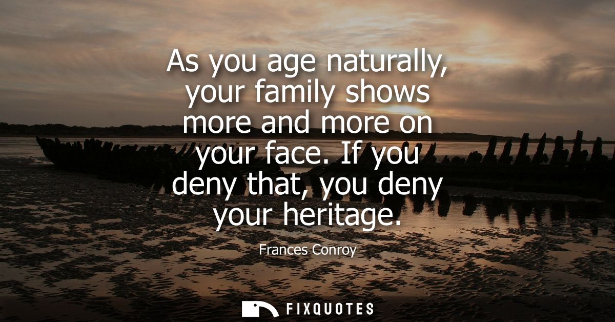 As you age naturally, your family shows more and more on your face. If you deny that, you deny your heritage