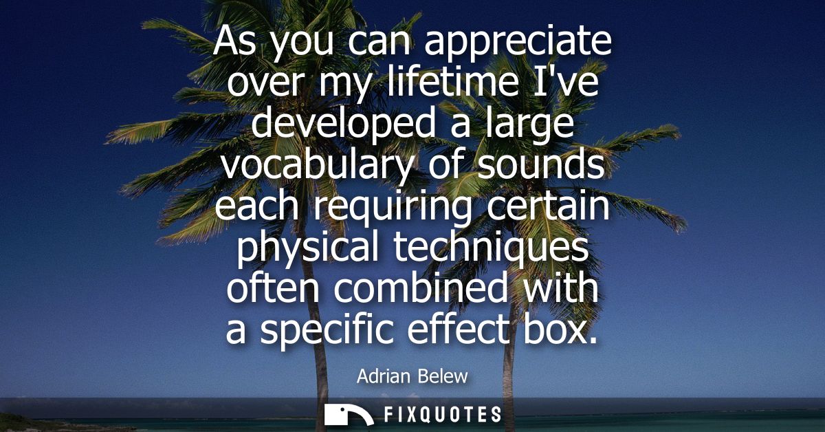 As you can appreciate over my lifetime Ive developed a large vocabulary of sounds each requiring certain physical techni