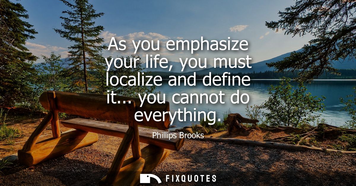As you emphasize your life, you must localize and define it... you cannot do everything