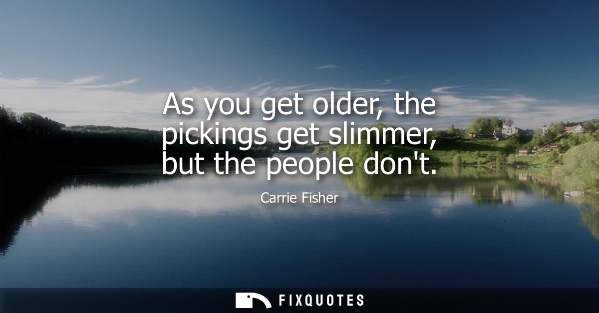 As you get older, the pickings get slimmer, but the people dont