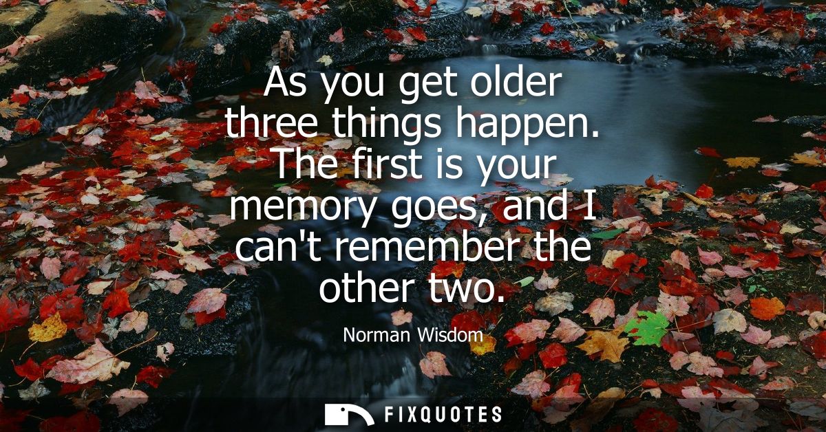 As you get older three things happen. The first is your memory goes, and I cant remember the other two