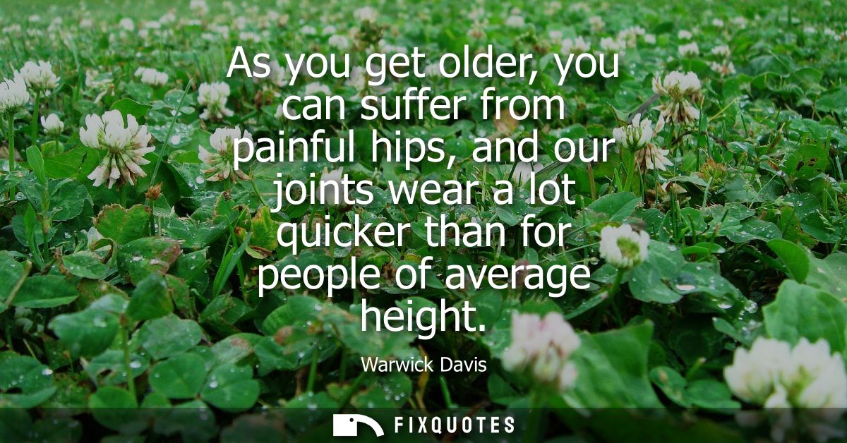 As you get older, you can suffer from painful hips, and our joints wear a lot quicker than for people of average height