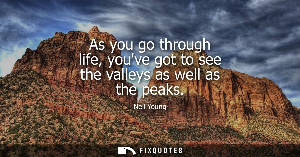 As you go through life, youve got to see the valleys as well as the peaks
