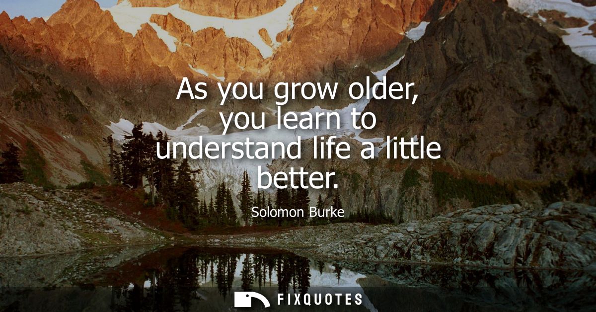 As you grow older, you learn to understand life a little better