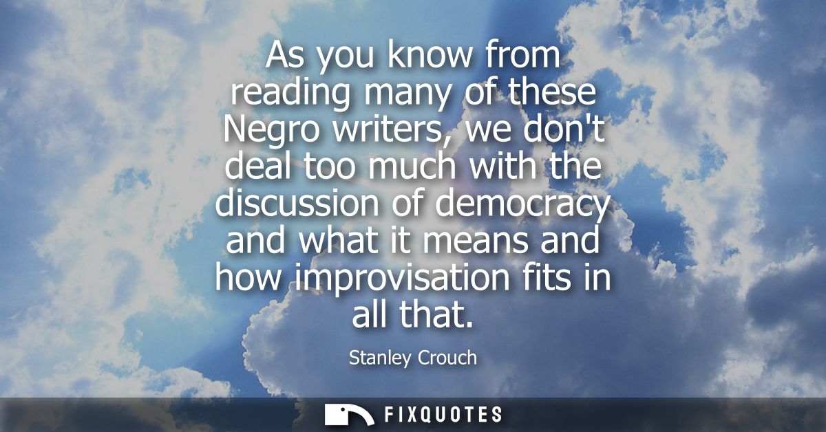 As you know from reading many of these Negro writers, we dont deal too much with the discussion of democracy and what it