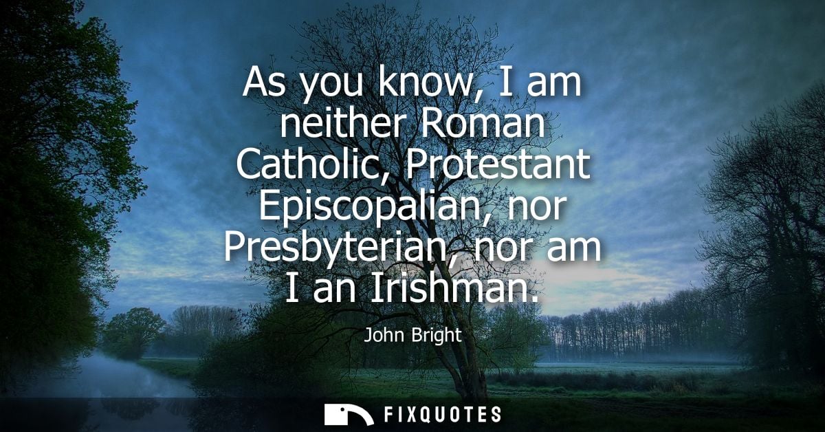 As you know, I am neither Roman Catholic, Protestant Episcopalian, nor Presbyterian, nor am I an Irishman