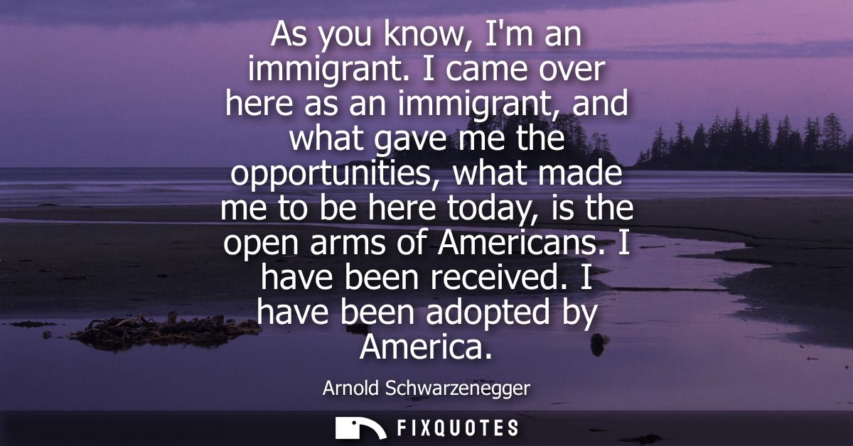 As you know, Im an immigrant. I came over here as an immigrant, and what gave me the opportunities, what made me to be h