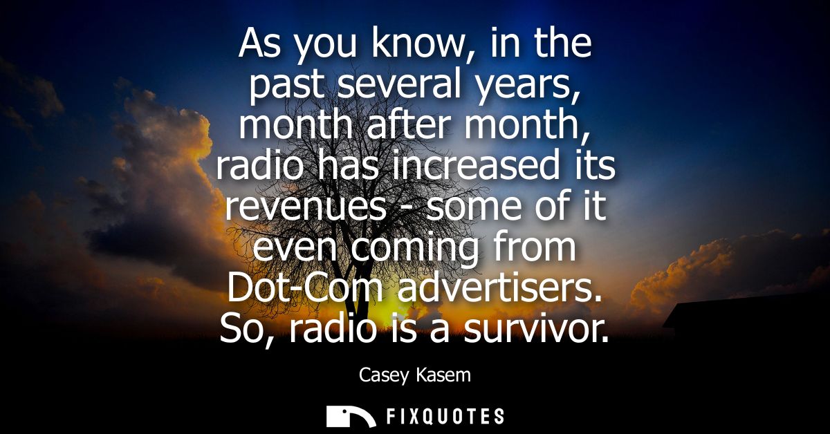 As you know, in the past several years, month after month, radio has increased its revenues - some of it even coming fro
