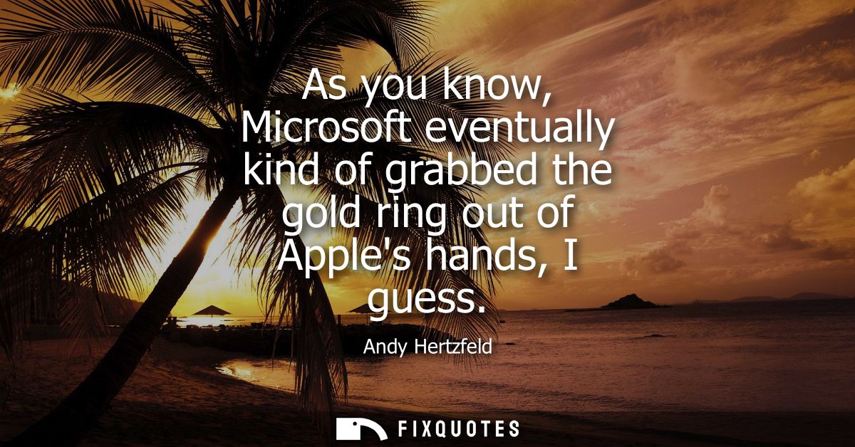 As you know, Microsoft eventually kind of grabbed the gold ring out of Apples hands, I guess