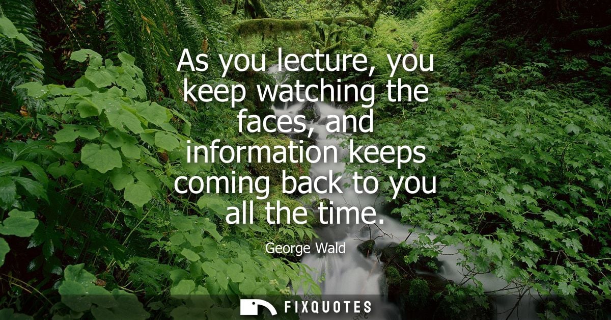 As you lecture, you keep watching the faces, and information keeps coming back to you all the time