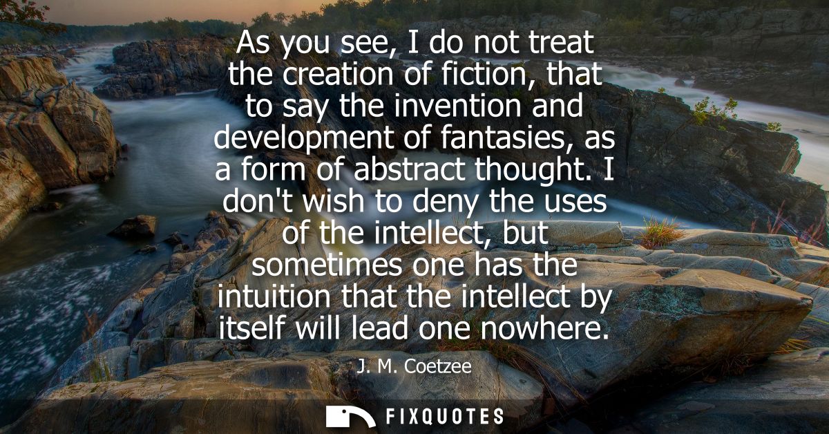 As you see, I do not treat the creation of fiction, that to say the invention and development of fantasies, as a form of