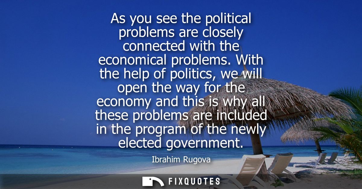 As you see the political problems are closely connected with the economical problems. With the help of politics, we will