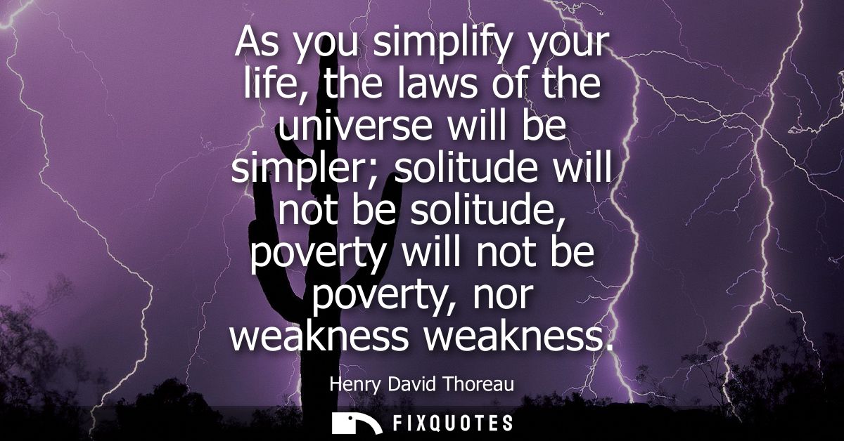 As you simplify your life, the laws of the universe will be simpler solitude will not be solitude, poverty will not be p