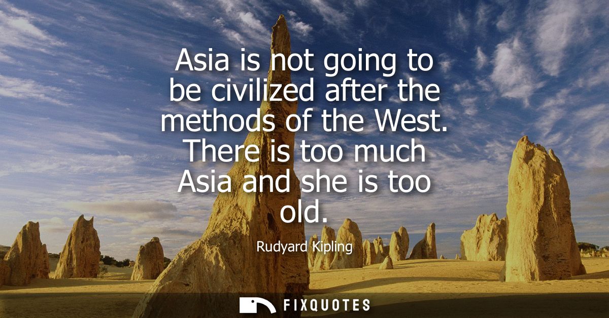 Asia is not going to be civilized after the methods of the West. There is too much Asia and she is too old - Rudyard Kip