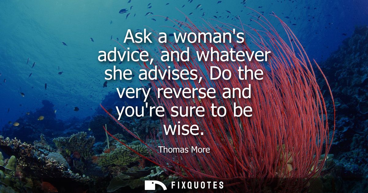 Ask a womans advice, and whatever she advises, Do the very reverse and youre sure to be wise
